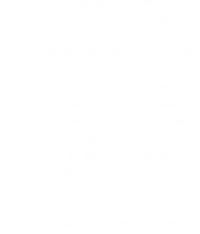 YOUNG MONEY ----------  MONEY TO BLOW                                                     PLIES ----------  MONEY STRAIGHT                                                     CUCCIE MANE  ----------  WASTED                                                     DRAKE & KANYE WEST  --------------  FOREVER                                                     FAT PAT  & HAWK  ---------  DREAMS                                                     SNOOP  --------  COME AROUND                                                     T.I.  &  MARY J. BLIGE  -------------  REMEMBER ME                                                     ANTHONY  HAMILTON --------  I'M  COOL                                                     50  CENT  -----------  BABY  BY  ME                                                     LIL  KEKE  ------------  GOOD PART                                                     DMX  ------------  HOW IT'S GOING DOWN                                                     RICK  ROSS  ----------  YATCH  CLUB                                                     UGK  -----------  SHE LUV  IT                                                     8-BALL  ---------- SOUTHSIDE  ( DJ.D REMIX )